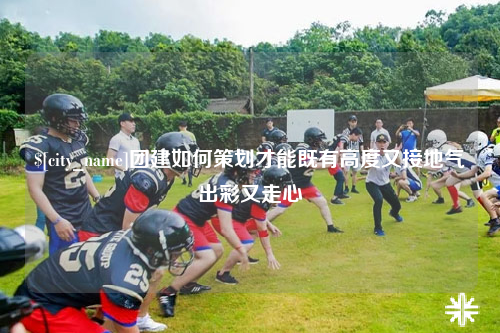 厦门团建如何策划才能既有高度又接地气出彩又走心