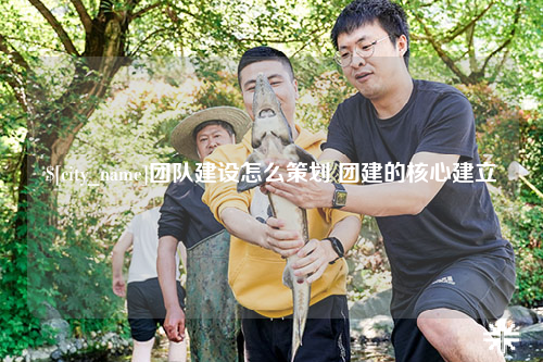 厦门团队建设怎么策划 团建的核心建立